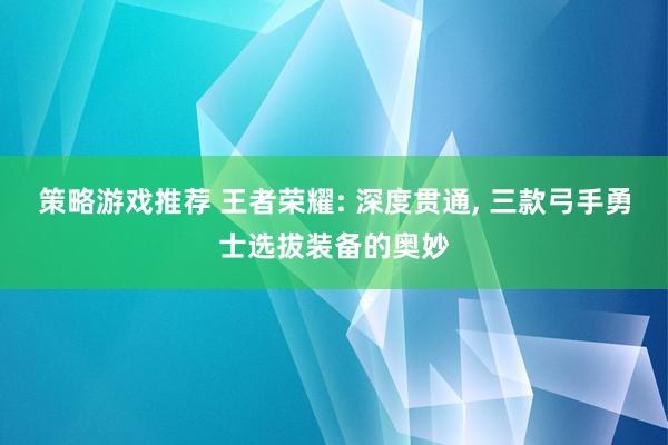 策略游戏推荐 王者荣耀: 深度贯通, 三款弓手勇士选拔装备的奥妙