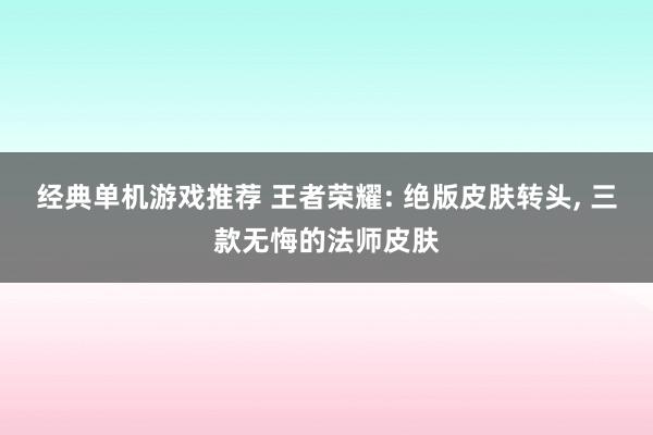 经典单机游戏推荐 王者荣耀: 绝版皮肤转头, 三款无悔的法师皮肤