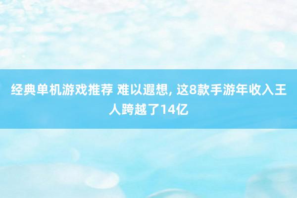 经典单机游戏推荐 难以遐想, 这8款手游年收入王人跨越了14亿