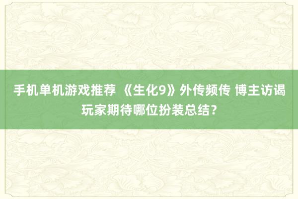 手机单机游戏推荐 《生化9》外传频传 博主访谒玩家期待哪位扮装总结？