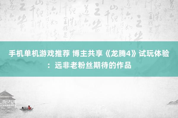 手机单机游戏推荐 博主共享《龙腾4》试玩体验：远非老粉丝期待的作品