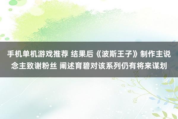 手机单机游戏推荐 结果后《波斯王子》制作主说念主致谢粉丝 阐述育碧对该系列仍有将来谋划