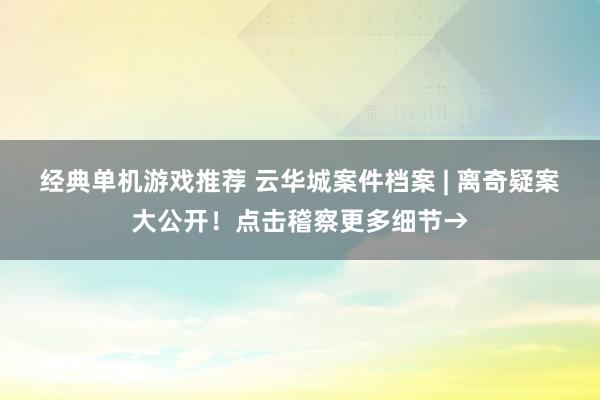 经典单机游戏推荐 云华城案件档案 | 离奇疑案大公开！点击稽察更多细节→