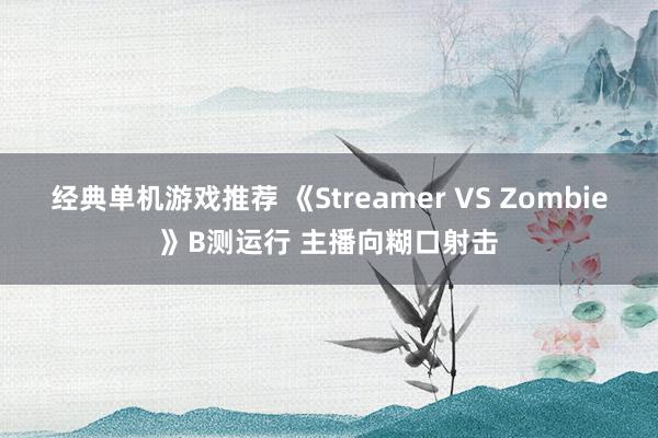 经典单机游戏推荐 《Streamer VS Zombie》B测运行 主播向糊口射击