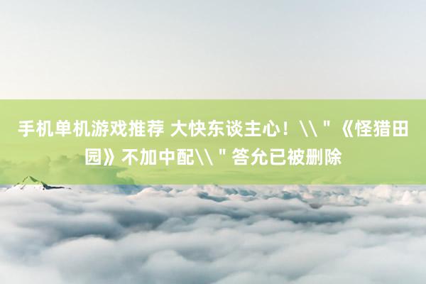 手机单机游戏推荐 大快东谈主心！\＂《怪猎田园》不加中配\＂答允已被删除