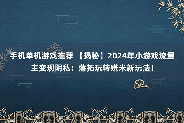 手机单机游戏推荐 【揭秘】2024年小游戏流量主变现阴私：落拓玩转赚米新玩法！