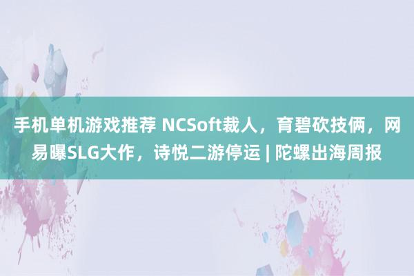 手机单机游戏推荐 NCSoft裁人，育碧砍技俩，网易曝SLG大作，诗悦二游停运 | 陀螺出海周报