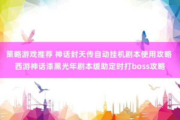 策略游戏推荐 神话封天传自动挂机剧本使用攻略 西游神话漆黑光年剧本缓助定时打boss攻略