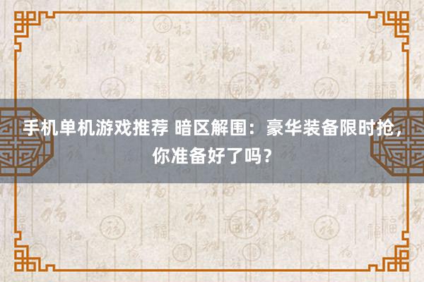 手机单机游戏推荐 暗区解围：豪华装备限时抢，你准备好了吗？