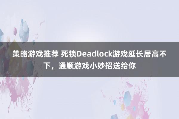 策略游戏推荐 死锁Deadlock游戏延长居高不下，通顺游戏小妙招送给你