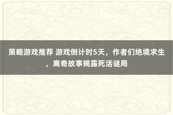 策略游戏推荐 游戏倒计时5天，作者们绝境求生，离奇故事揭露死活谜局