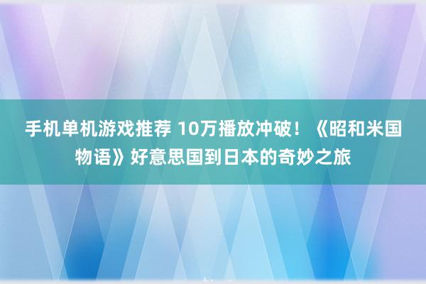 手机单机游戏推荐 10万播放冲破！《昭和米国物语》好意思国到日本的奇妙之旅