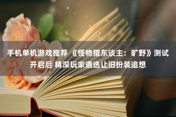 手机单机游戏推荐 《怪物猎东谈主：旷野》测试开启后 精深玩家遴选让旧扮装追想