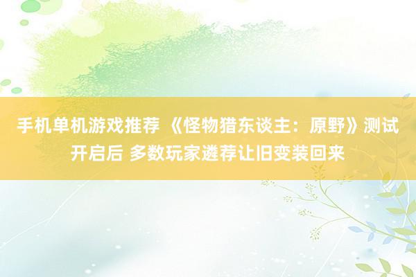 手机单机游戏推荐 《怪物猎东谈主：原野》测试开启后 多数玩家遴荐让旧变装回来