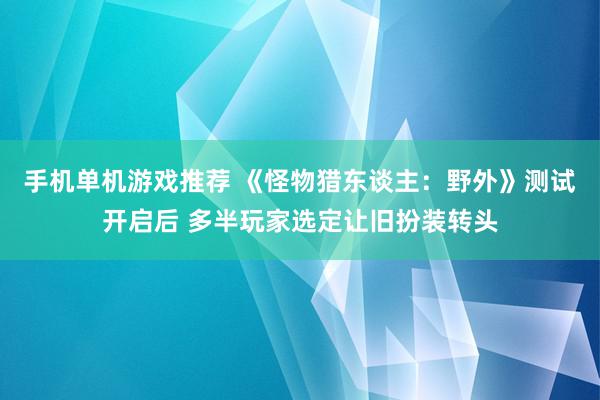 手机单机游戏推荐 《怪物猎东谈主：野外》测试开启后 多半玩家选定让旧扮装转头