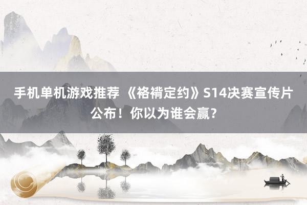 手机单机游戏推荐 《袼褙定约》S14决赛宣传片公布！你以为谁会赢？