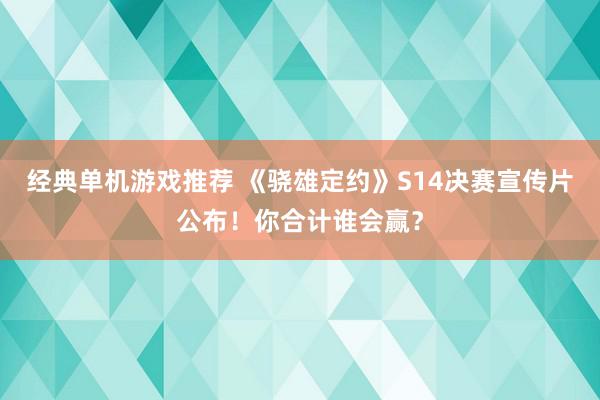 经典单机游戏推荐 《骁雄定约》S14决赛宣传片公布！你合计谁会赢？