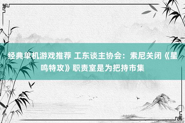 经典单机游戏推荐 工东谈主协会：索尼关闭《星鸣特攻》职责室是为把持市集