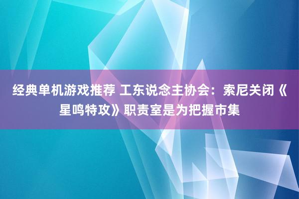 经典单机游戏推荐 工东说念主协会：索尼关闭《星鸣特攻》职责室是为把握市集