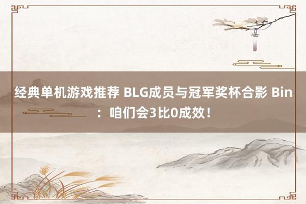 经典单机游戏推荐 BLG成员与冠军奖杯合影 Bin：咱们会3比0成效！