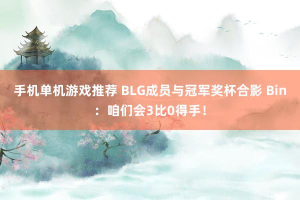 手机单机游戏推荐 BLG成员与冠军奖杯合影 Bin：咱们会3比0得手！