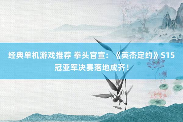 经典单机游戏推荐 拳头官宣：《英杰定约》S15冠亚军决赛落地成齐！