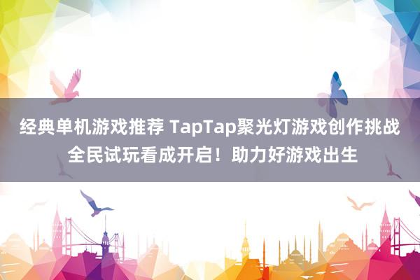 经典单机游戏推荐 TapTap聚光灯游戏创作挑战 全民试玩看成开启！助力好游戏出生