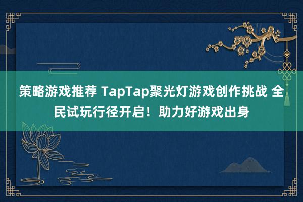 策略游戏推荐 TapTap聚光灯游戏创作挑战 全民试玩行径开启！助力好游戏出身