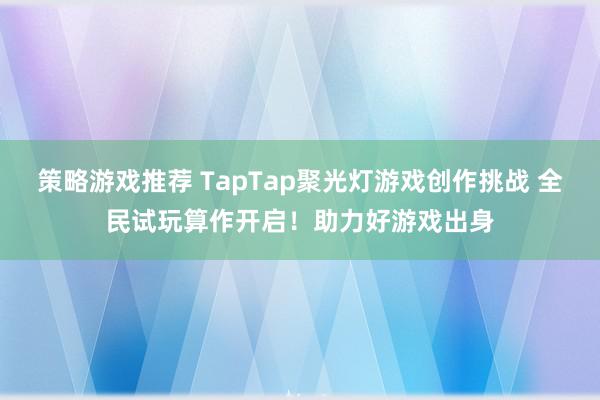 策略游戏推荐 TapTap聚光灯游戏创作挑战 全民试玩算作开启！助力好游戏出身