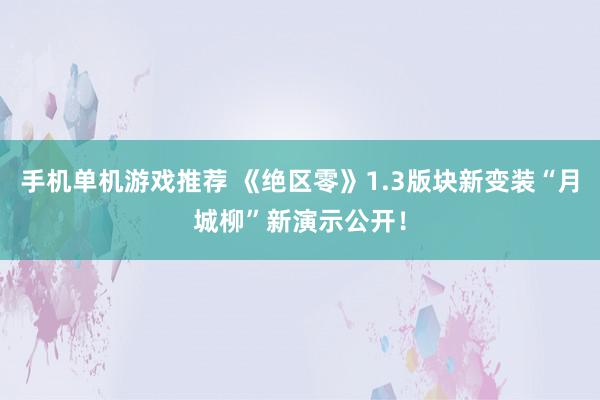 手机单机游戏推荐 《绝区零》1.3版块新变装“月城柳”新演示公开！