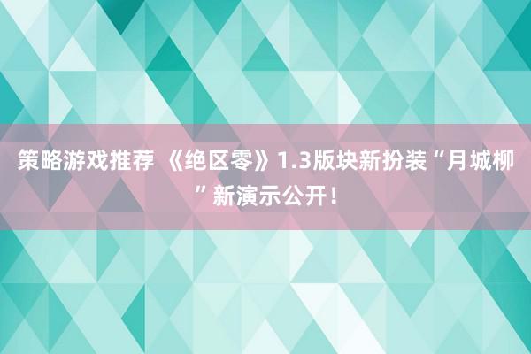 策略游戏推荐 《绝区零》1.3版块新扮装“月城柳”新演示公开！