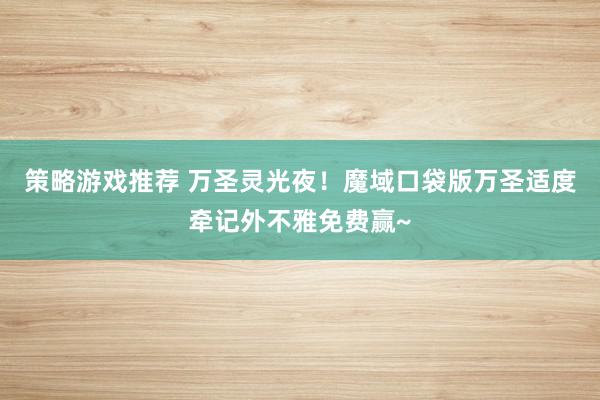 策略游戏推荐 万圣灵光夜！魔域口袋版万圣适度牵记外不雅免费赢~