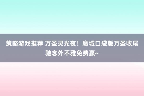 策略游戏推荐 万圣灵光夜！魔域口袋版万圣收尾驰念外不雅免费赢~