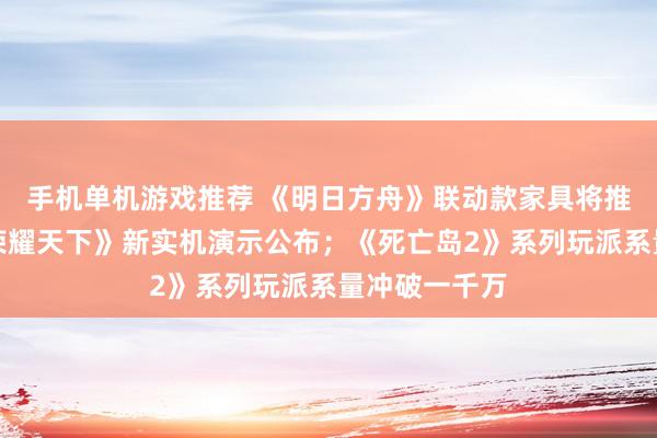 手机单机游戏推荐 《明日方舟》联动款家具将推出；《王者荣耀天下》新实机演示公布；《死亡岛2》系列玩派系量冲破一千万