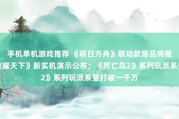 手机单机游戏推荐 《明日方舟》联动款居品将推出；《王者荣耀天下》新实机演示公布；《死亡岛2》系列玩派系量打破一千万