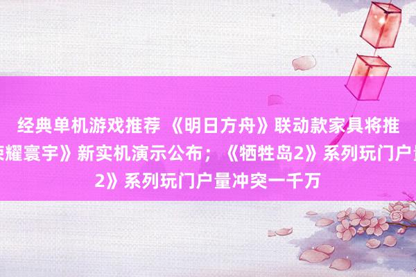 经典单机游戏推荐 《明日方舟》联动款家具将推出；《王者荣耀寰宇》新实机演示公布；《牺牲岛2》系列玩门户量冲突一千万