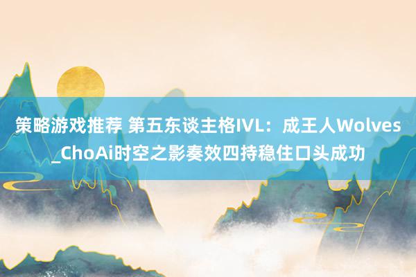 策略游戏推荐 第五东谈主格IVL：成王人Wolves_ChoAi时空之影奏效四持稳住口头成功