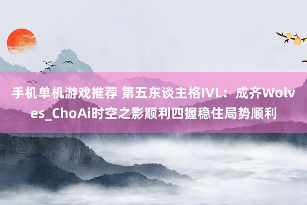 手机单机游戏推荐 第五东谈主格IVL：成齐Wolves_ChoAi时空之影顺利四握稳住局势顺利