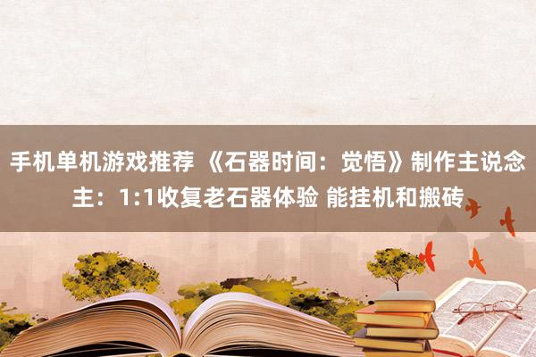 手机单机游戏推荐 《石器时间：觉悟》制作主说念主：1:1收复老石器体验 能挂机和搬砖