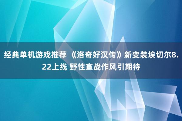 经典单机游戏推荐 《洛奇好汉传》新变装埃切尔8.22上线 野性宣战作风引期待