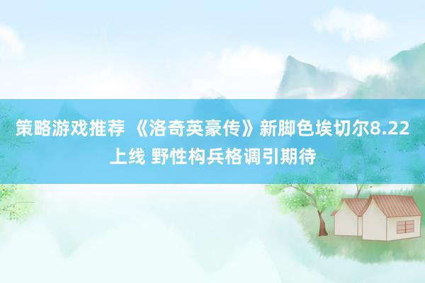 策略游戏推荐 《洛奇英豪传》新脚色埃切尔8.22上线 野性构兵格调引期待