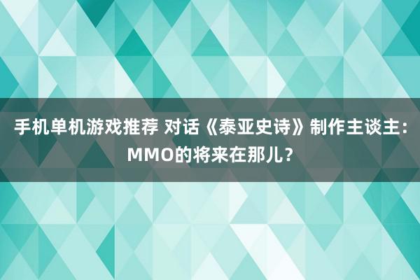 手机单机游戏推荐 对话《泰亚史诗》制作主谈主：MMO的将来在那儿？