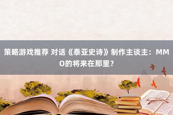 策略游戏推荐 对话《泰亚史诗》制作主谈主：MMO的将来在那里？