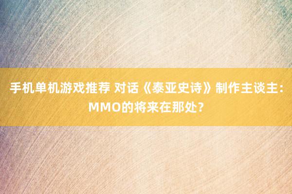 手机单机游戏推荐 对话《泰亚史诗》制作主谈主：MMO的将来在那处？