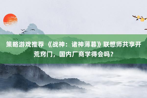 策略游戏推荐 《战神：诸神薄暮》联想师共享开荒窍门，国内厂商学得会吗？