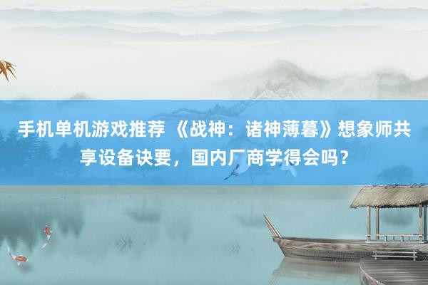 手机单机游戏推荐 《战神：诸神薄暮》想象师共享设备诀要，国内厂商学得会吗？