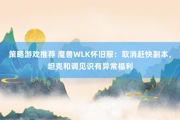 策略游戏推荐 魔兽WLK怀旧服：取消赶快副本，坦克和调见识有异常福利