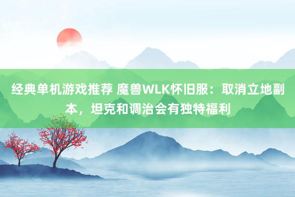 经典单机游戏推荐 魔兽WLK怀旧服：取消立地副本，坦克和调治会有独特福利