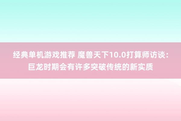 经典单机游戏推荐 魔兽天下10.0打算师访谈：巨龙时期会有许多突破传统的新实质