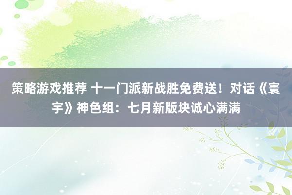 策略游戏推荐 十一门派新战胜免费送！对话《寰宇》神色组：七月新版块诚心满满